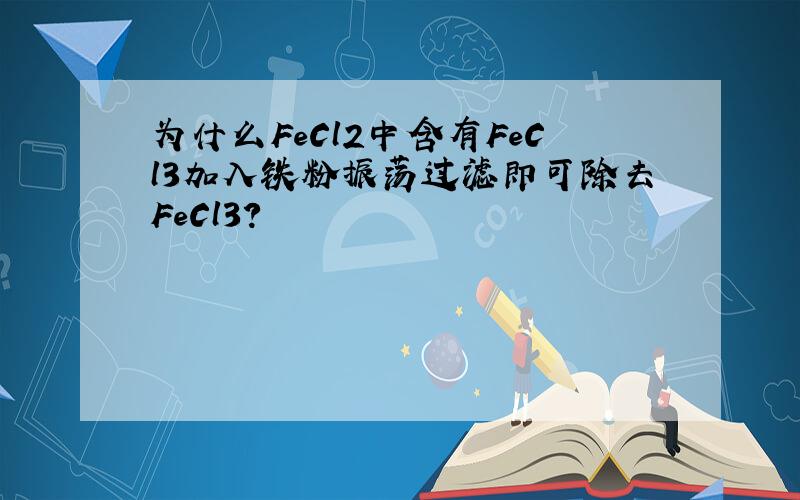 为什么FeCl2中含有FeCl3加入铁粉振荡过滤即可除去FeCl3?