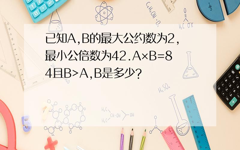 已知A,B的最大公约数为2,最小公倍数为42.A×B=84且B>A,B是多少?