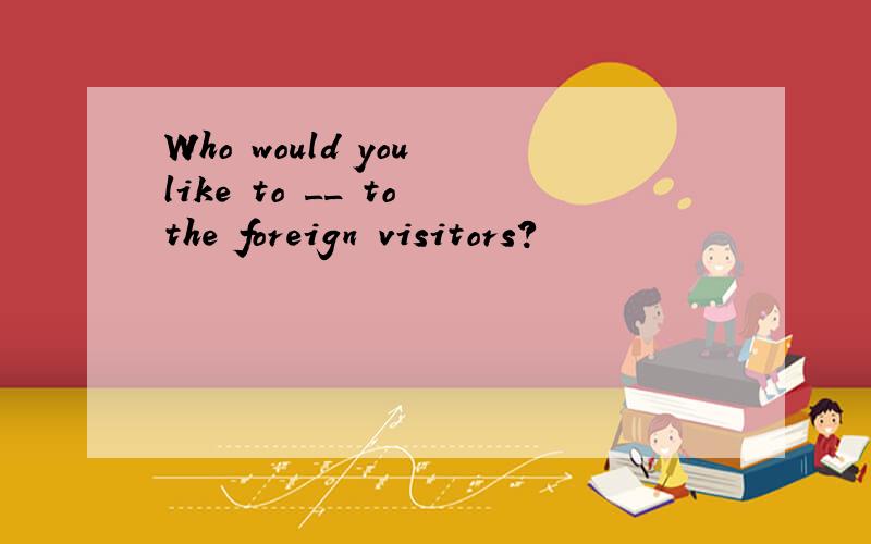 Who would you like to __ to the foreign visitors?