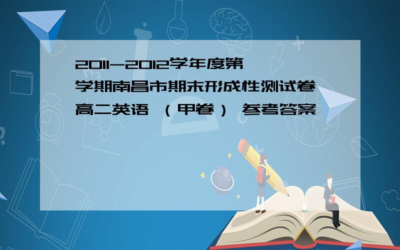 2011-2012学年度第一学期南昌市期末形成性测试卷 高二英语 （甲卷） 参考答案