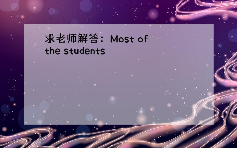 求老师解答：Most of the students
