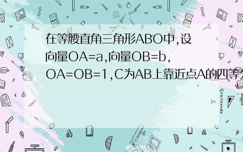 在等腰直角三角形ABO中,设向量OA=a,向量OB=b,OA=OB=1,C为AB上靠近点A的四等分点,过C作AB的垂线l
