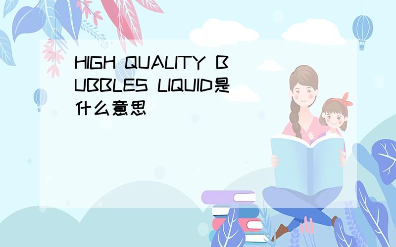 HIGH QUALITY BUBBLES LIQUID是什么意思