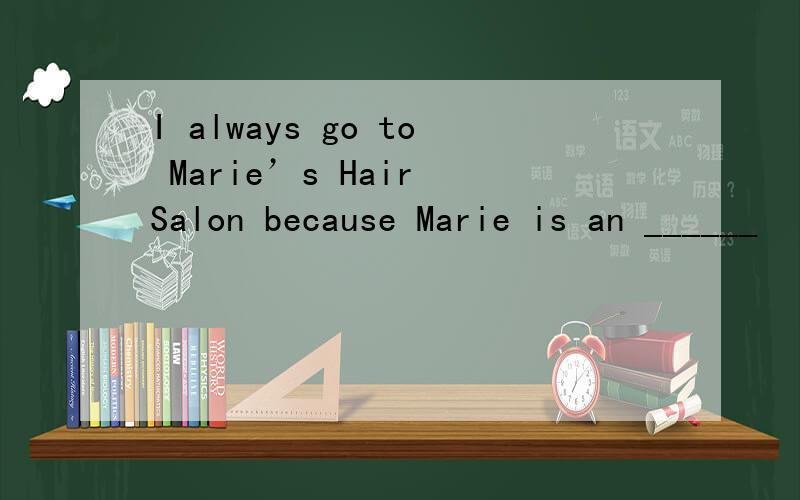 I always go to Marie’s Hair Salon because Marie is an ______