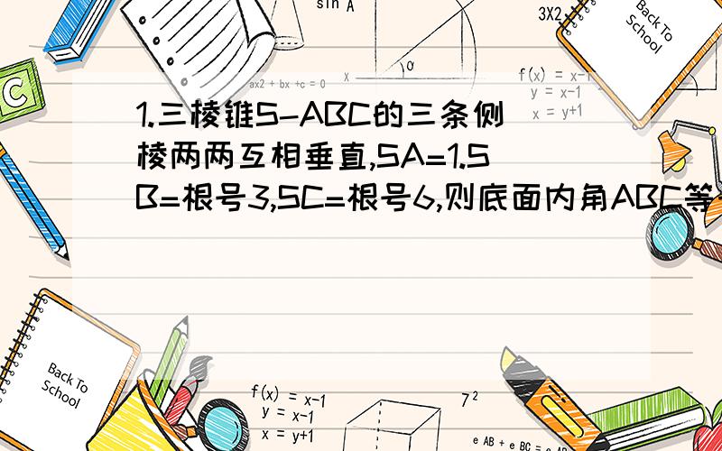 1.三棱锥S-ABC的三条侧棱两两互相垂直,SA=1.SB=根号3,SC=根号6,则底面内角ABC等于( ).