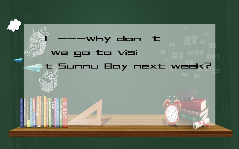 1,---why don't we go to visit Sunnu Bay next week?