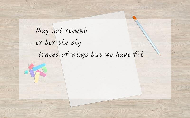 May not remember ber the sky traces of wings but we have fil