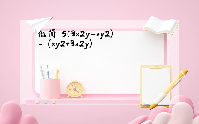 化简 5（3x2y-xy2)- (xy2+3x2y)