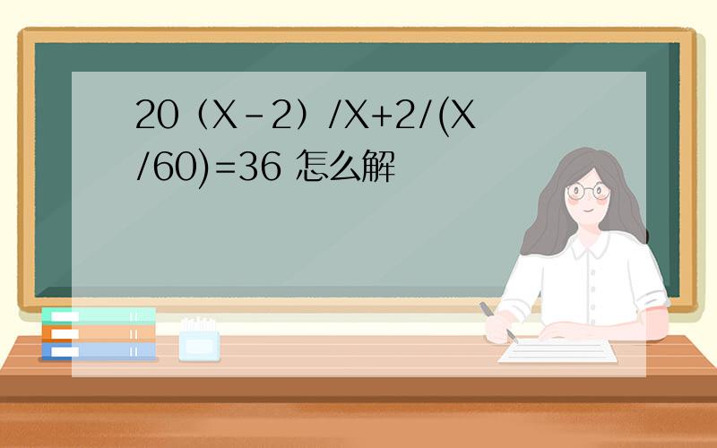 20（X-2）/X+2/(X/60)=36 怎么解