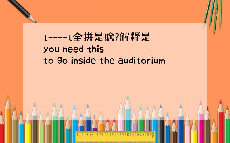 t----t全拼是啥?解释是you need this to go inside the auditorium