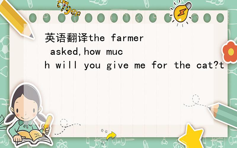 英语翻译the farmer asked,how much will you give me for the cat?t