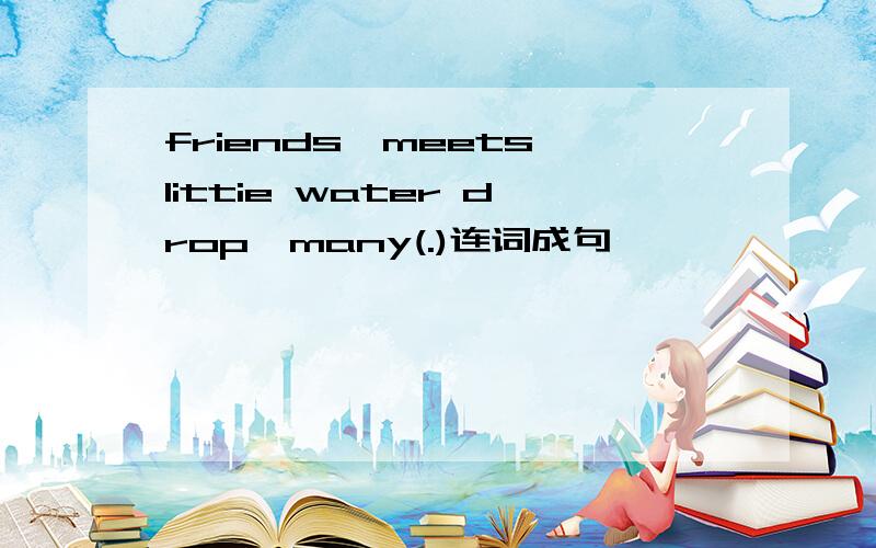 friends,meets,littie water drop,many(.)连词成句