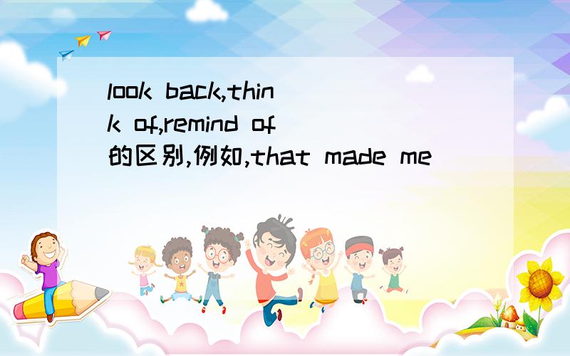 look back,think of,remind of的区别,例如,that made me______my chil