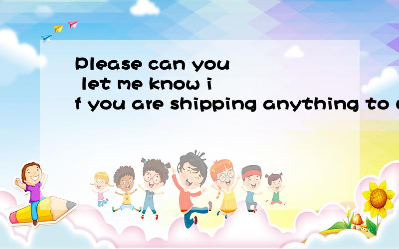 Please can you let me know if you are shipping anything to u