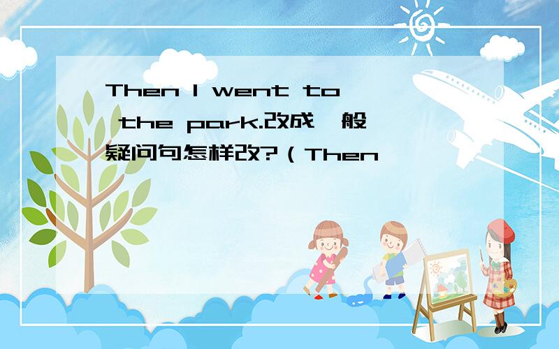 Then I went to the park.改成一般疑问句怎样改?（Then