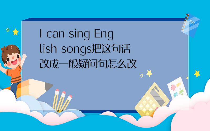 I can sing English songs把这句话改成一般疑问句怎么改