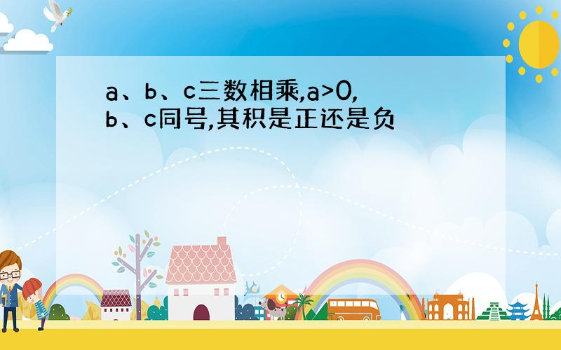 a、b、c三数相乘,a>0,b、c同号,其积是正还是负