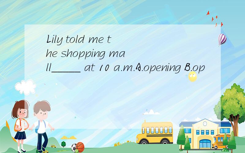 Lily told me the shopping mall_____ at 10 a.m.A.opening B.op