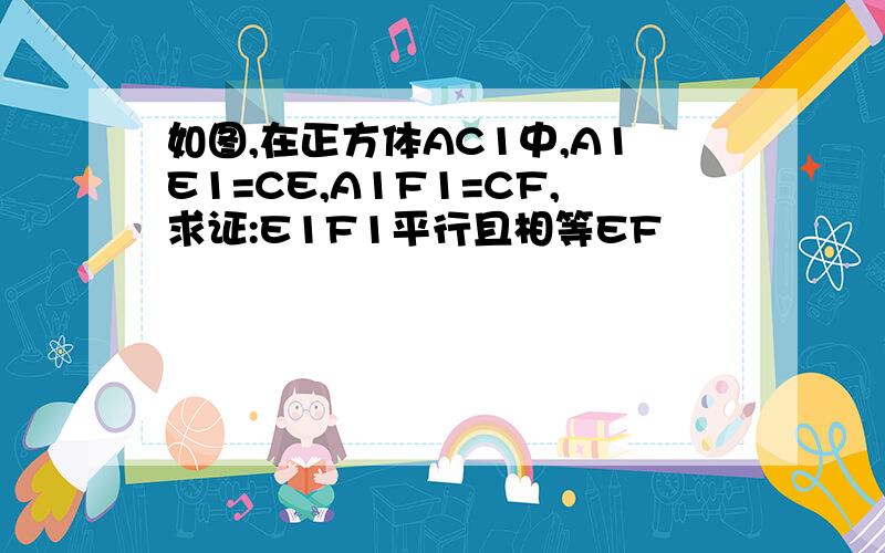 如图,在正方体AC1中,A1E1=CE,A1F1=CF,求证:E1F1平行且相等EF