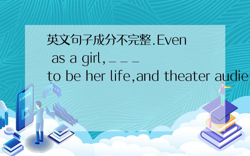 英文句子成分不完整.Even as a girl,___to be her life,and theater audie