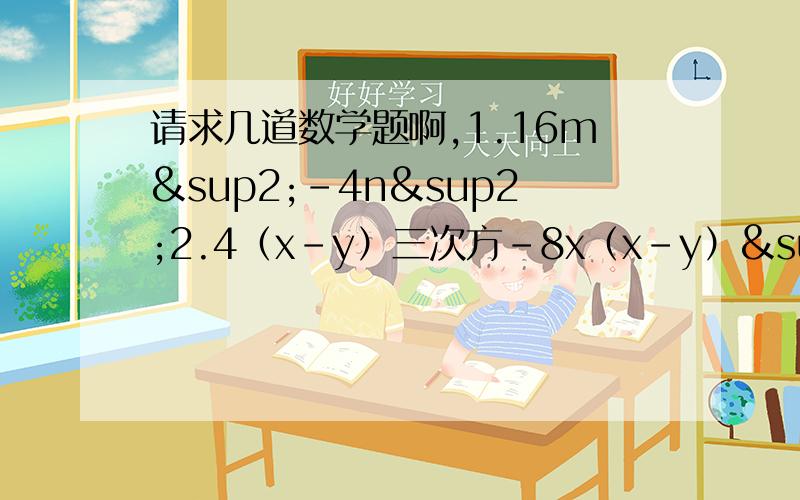 请求几道数学题啊,1.16m²-4n²2.4（x-y）三次方-8x（x-y）²3.a的四次