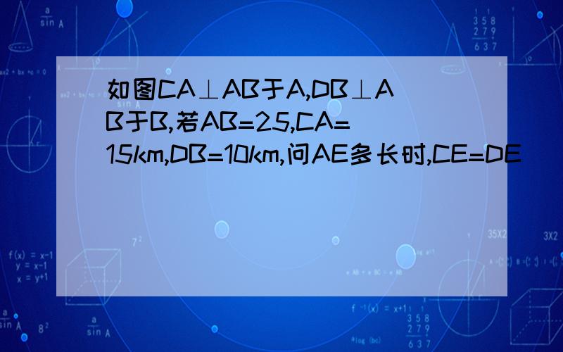 如图CA⊥AB于A,DB⊥AB于B,若AB=25,CA=15km,DB=10km,问AE多长时,CE=DE