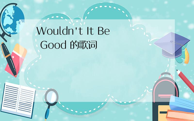Wouldn't It Be Good 的歌词