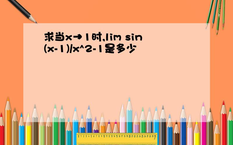 求当x→1时,lim sin(x-1)/x^2-1是多少