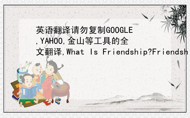 英语翻译请勿复制GOOGLE,YAHOO,金山等工具的全文翻译,What Is Friendship?Friendshi