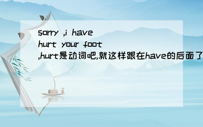 sorry ,i have hurt your foot,hurt是动词吧,就这样跟在have的后面了?两个问哦