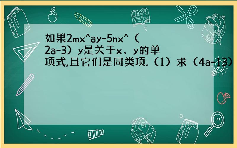 如果2mx^ay-5nx^（2a-3）y是关于x、y的单项式,且它们是同类项.（1）求（4a-13）^2009的值