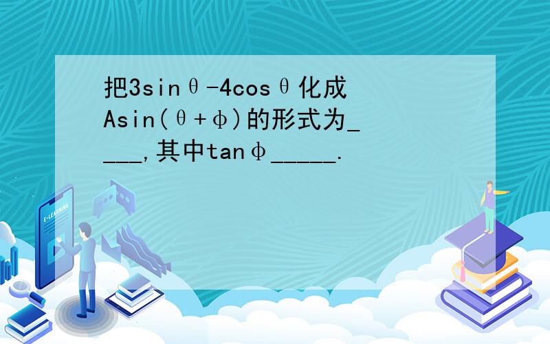 把3sinθ-4cosθ化成Asin(θ+φ)的形式为____,其中tanφ_____.