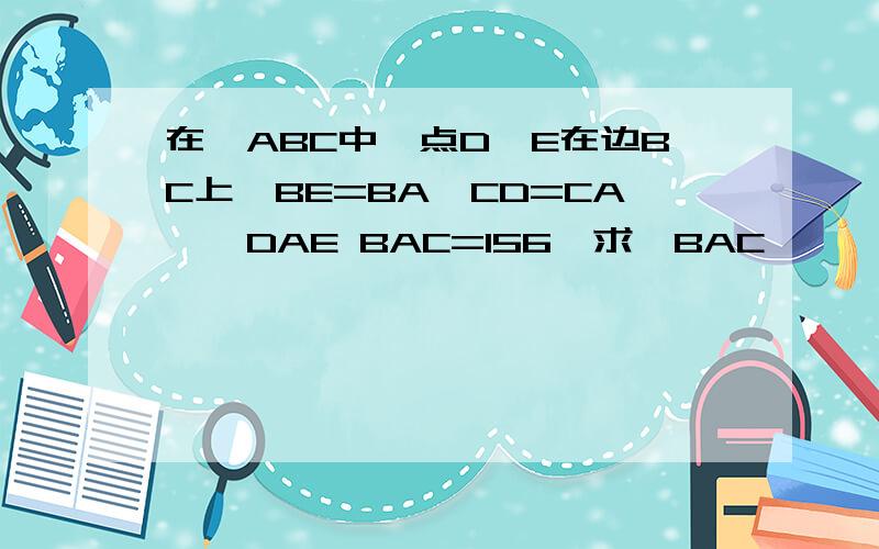 在△ABC中,点D、E在边BC上,BE=BA,CD=CA,∠DAE BAC=156°求∠BAC