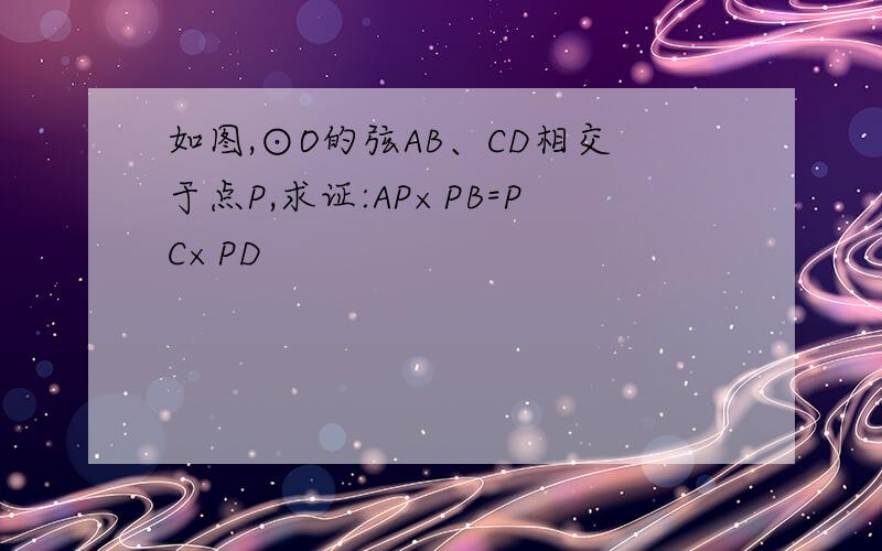 如图,⊙O的弦AB、CD相交于点P,求证:AP×PB=PC×PD