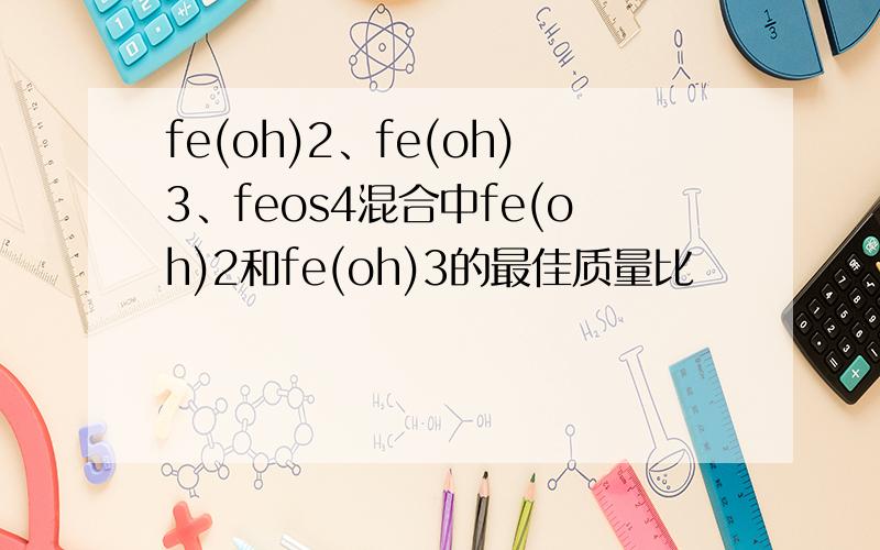 fe(oh)2、fe(oh)3、feos4混合中fe(oh)2和fe(oh)3的最佳质量比