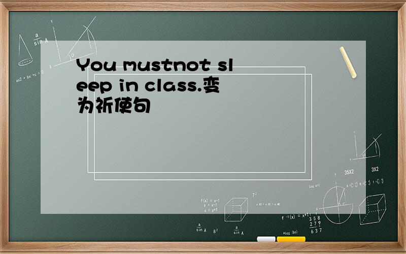 You mustnot sleep in class.变为祈使句
