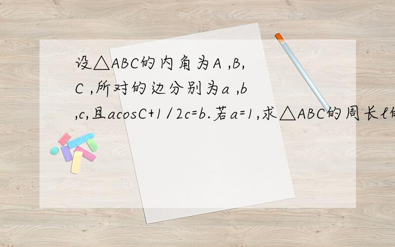 设△ABC的内角为A ,B,C ,所对的边分别为a ,b,c,且acosC+1/2c=b.若a=1,求△ABC的周长l的