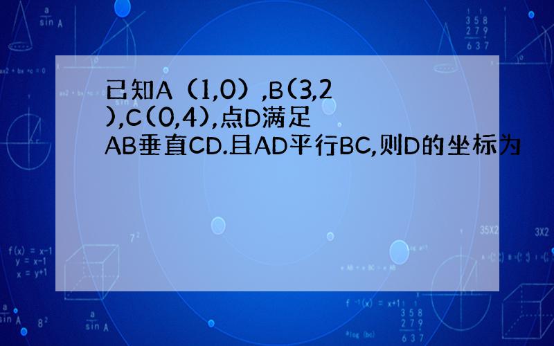 已知A（1,0）,B(3,2),C(0,4),点D满足 AB垂直CD.且AD平行BC,则D的坐标为