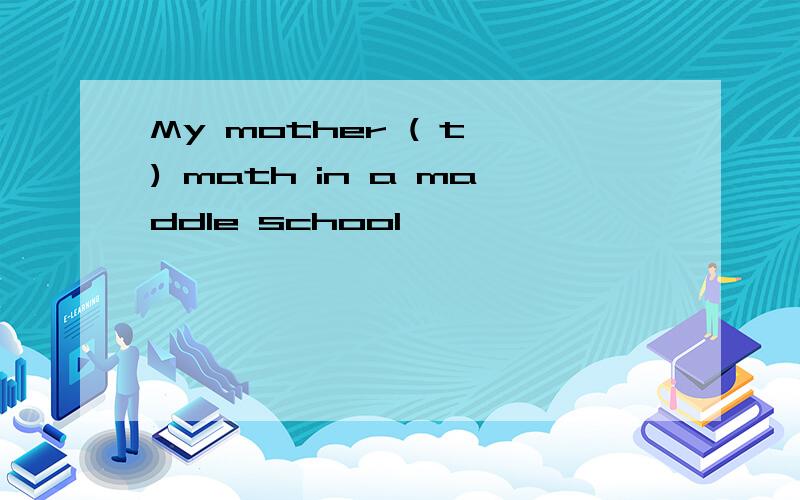 My mother ( t ) math in a maddle school