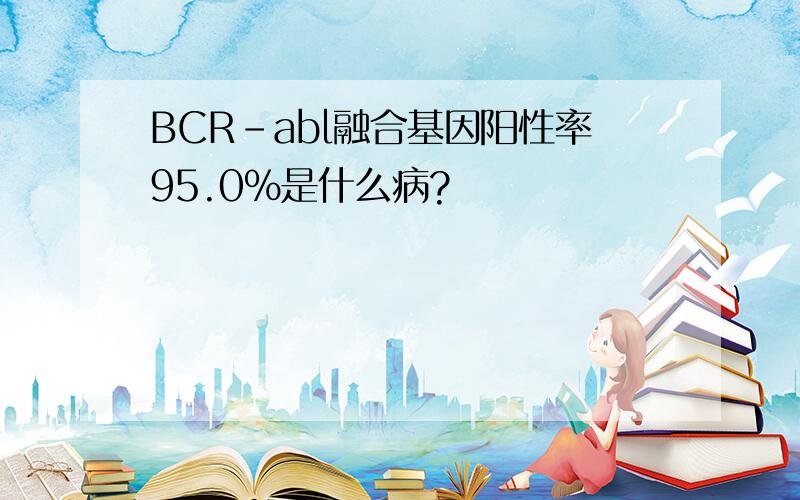 BCR-abl融合基因阳性率95.0%是什么病?