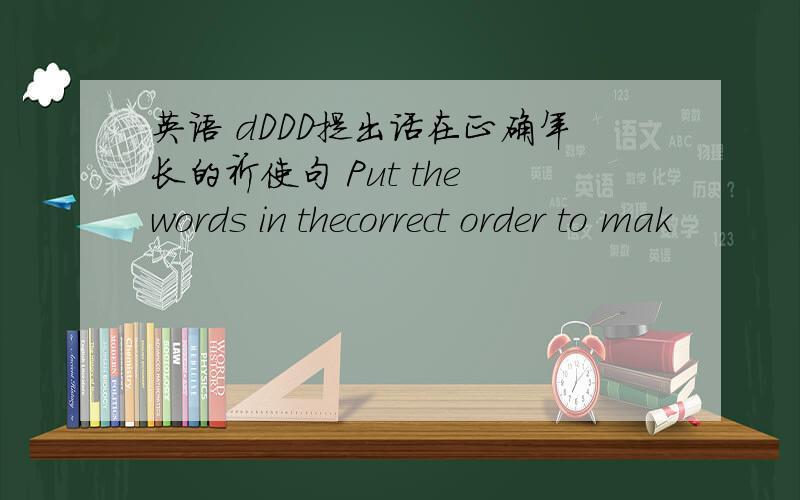 英语 dDDD提出话在正确年长的祈使句 Put the words in thecorrect order to mak