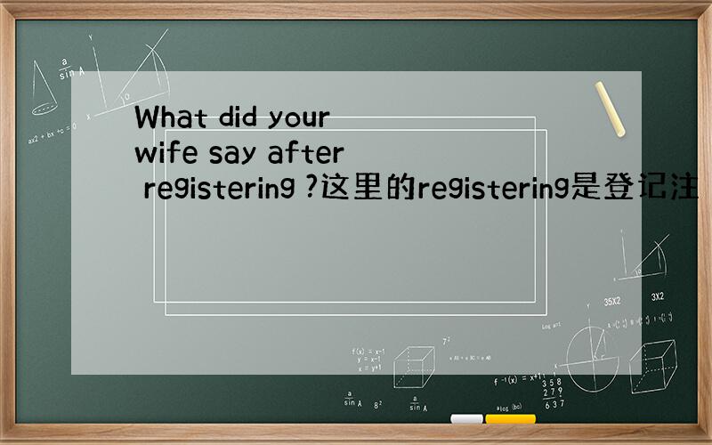What did your wife say after registering ?这里的registering是登记注