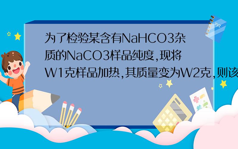 为了检验某含有NaHCO3杂质的NaCO3样品纯度,现将W1克样品加热,其质量变为W2克,则该 