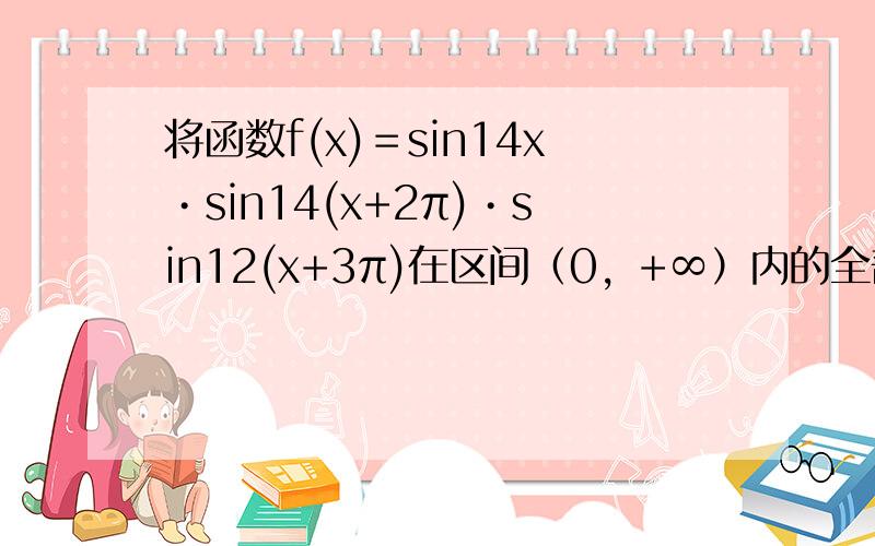 将函数f(x)＝sin14x•sin14(x+2π)•sin12(x+3π)在区间（0，+∞）内的全部极值点按从小到大的