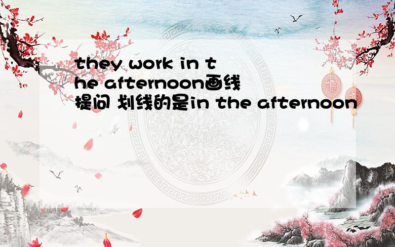 they work in the afternoon画线提问 划线的是in the afternoon
