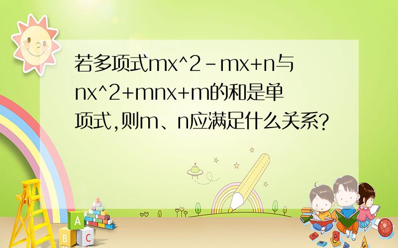 若多项式mx^2-mx+n与nx^2+mnx+m的和是单项式,则m、n应满足什么关系?