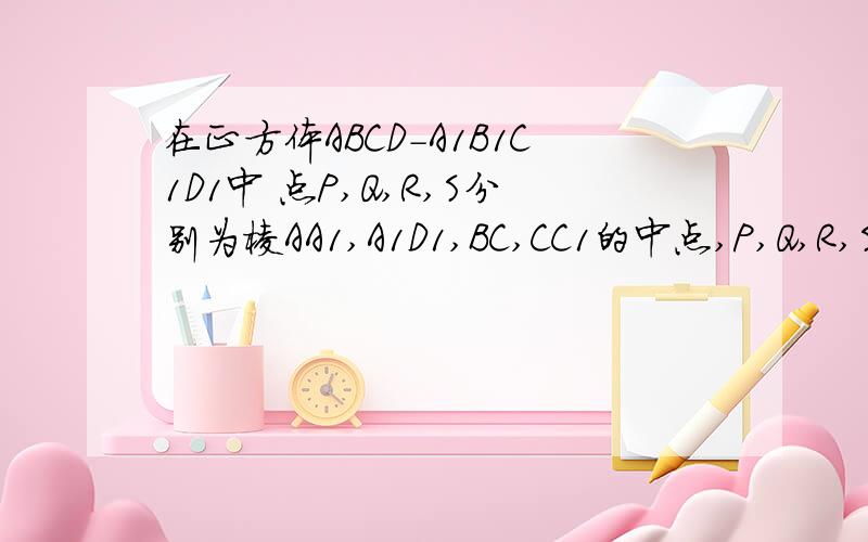 在正方体ABCD-A1B1C1D1中 点P,Q,R,S分别为棱AA1,A1D1,BC,CC1的中点,P,Q,R,S在同一