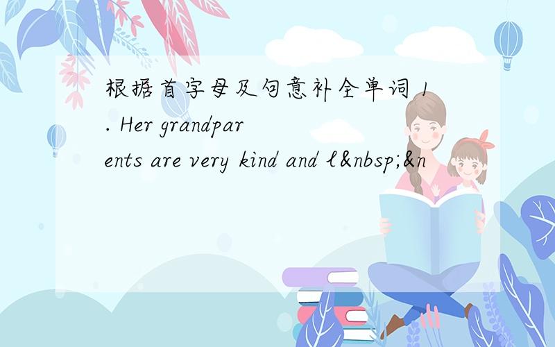 根据首字母及句意补全单词 1. Her grandparents are very kind and l &n