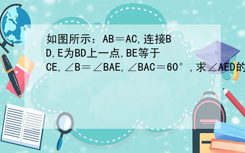 如图所示：AB＝AC,连接BD,E为BD上一点,BE等于CE,∠B＝∠BAE,∠BAC＝60°,求∠AED的度数.