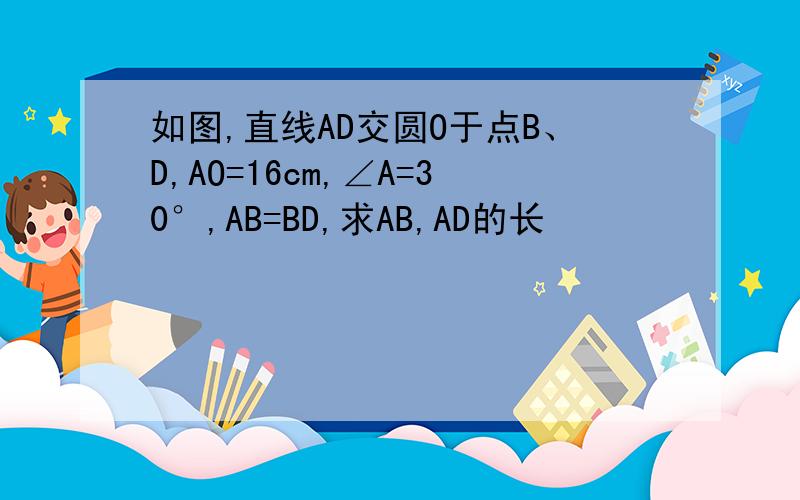 如图,直线AD交圆O于点B、D,AO=16cm,∠A=30°,AB=BD,求AB,AD的长